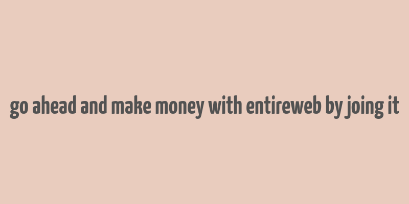 go ahead and make money with entireweb by joing it