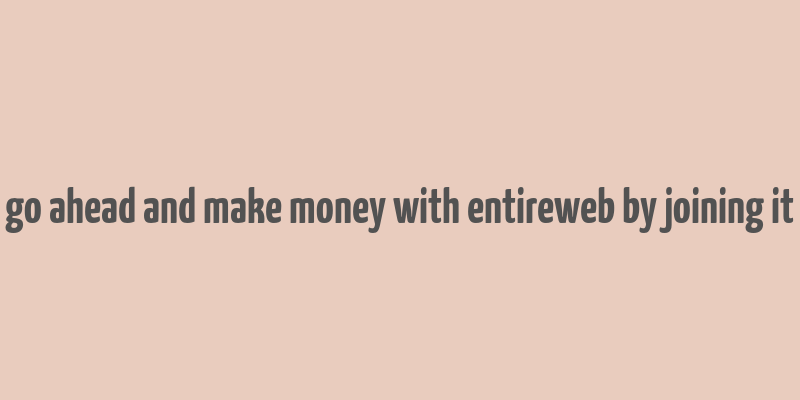 go ahead and make money with entireweb by joining it