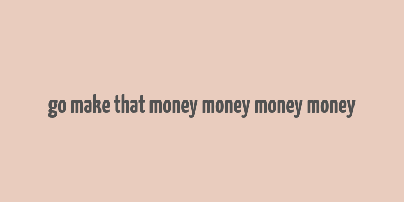 go make that money money money money