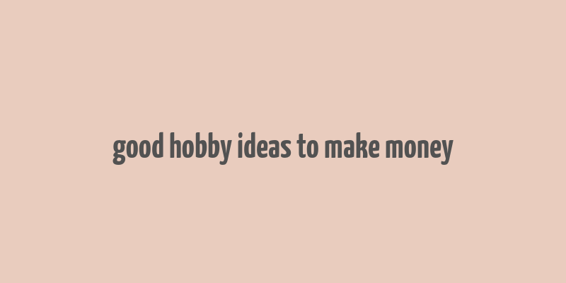 good hobby ideas to make money