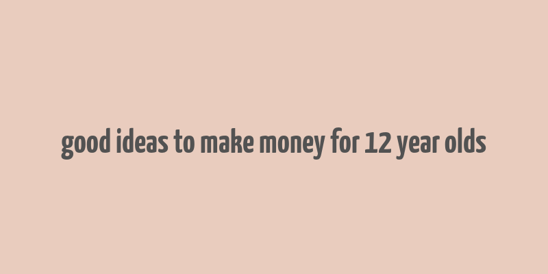 good ideas to make money for 12 year olds