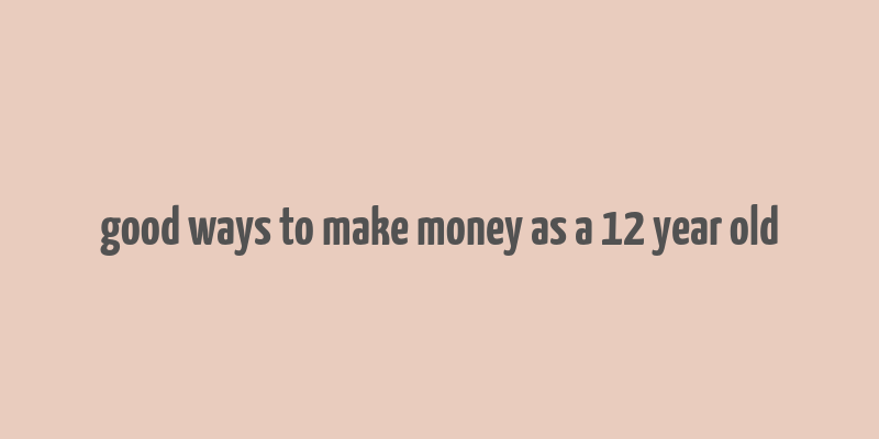 good ways to make money as a 12 year old