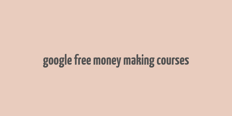 google free money making courses