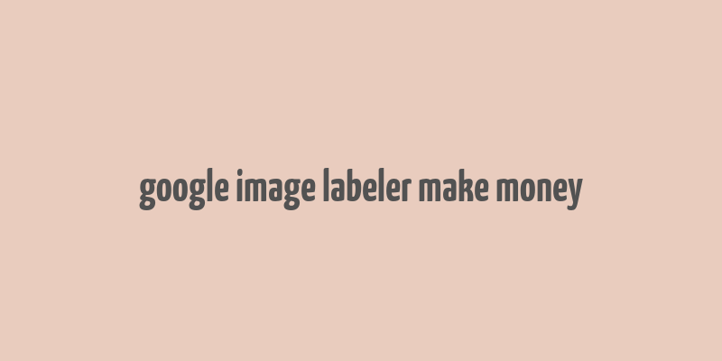 google image labeler make money