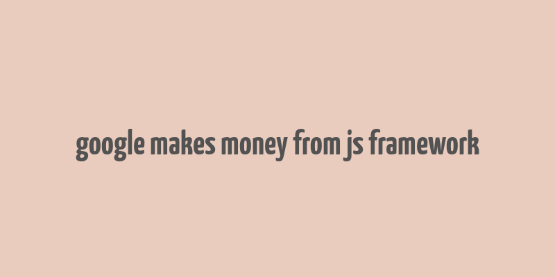 google makes money from js framework