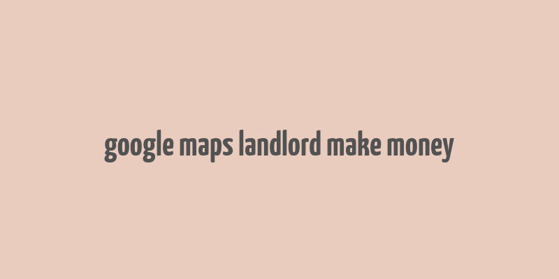 google maps landlord make money