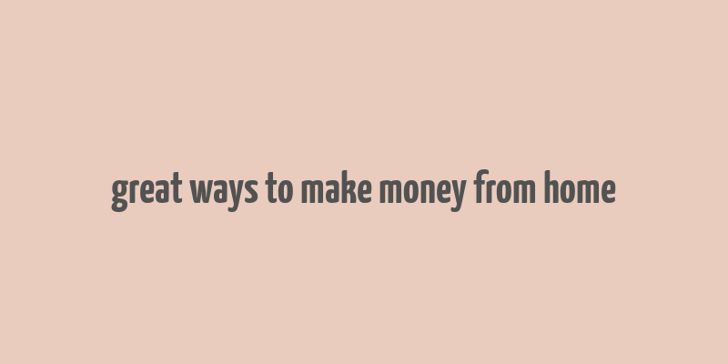 great ways to make money from home