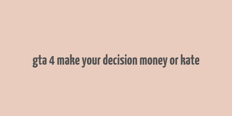 gta 4 make your decision money or kate