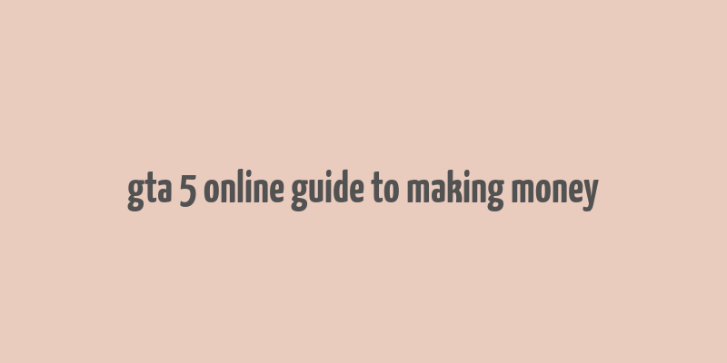 gta 5 online guide to making money