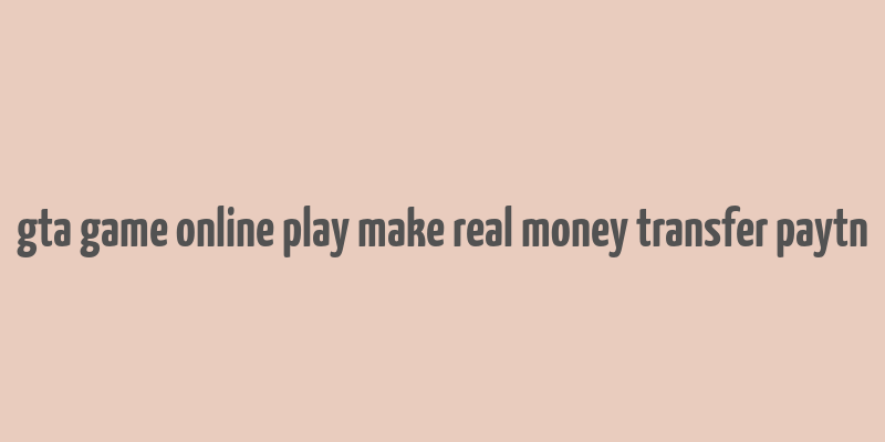 gta game online play make real money transfer paytn