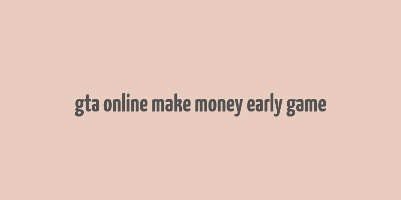 gta online make money early game