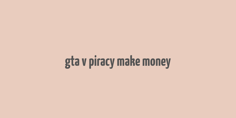 gta v piracy make money