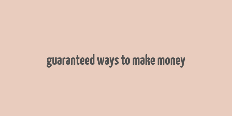 guaranteed ways to make money