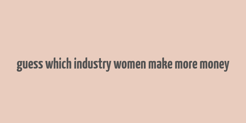 guess which industry women make more money