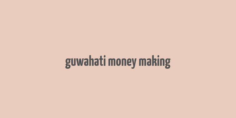 guwahati money making