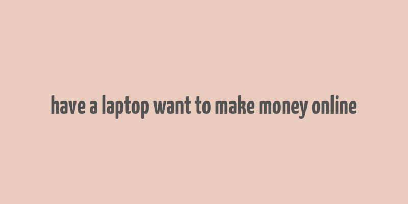 have a laptop want to make money online