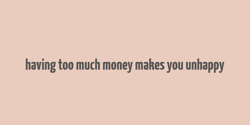 having too much money makes you unhappy