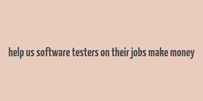 help us software testers on their jobs make money