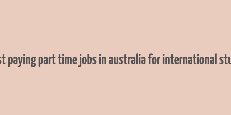 highest paying part time jobs in australia for international students