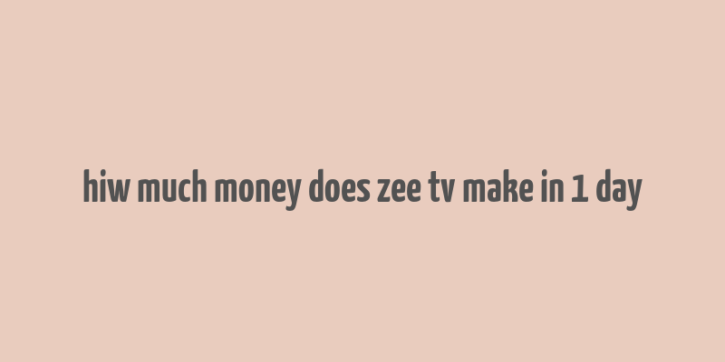 hiw much money does zee tv make in 1 day