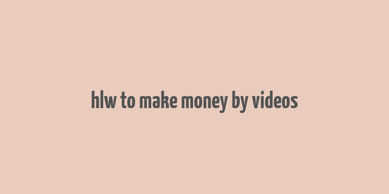 hlw to make money by videos