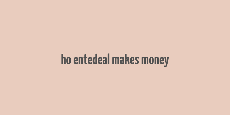 ho entedeal makes money