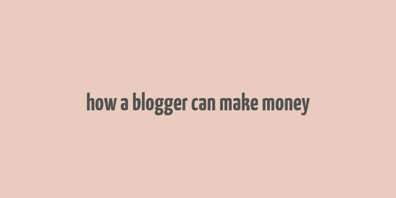 how a blogger can make money