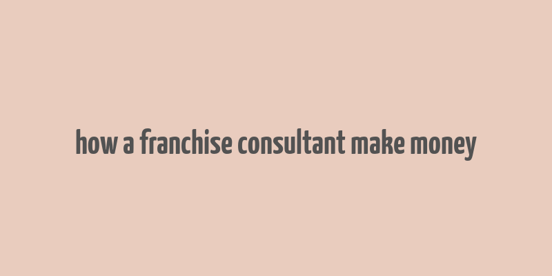 how a franchise consultant make money