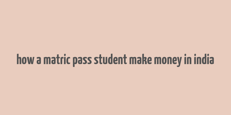 how a matric pass student make money in india