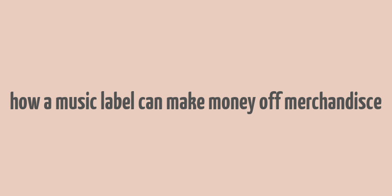 how a music label can make money off merchandisce