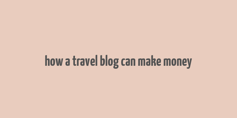 how a travel blog can make money