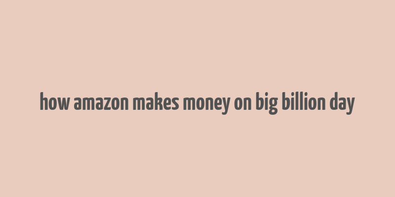 how amazon makes money on big billion day