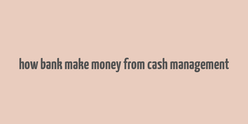 how bank make money from cash management