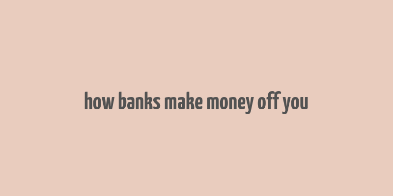 how banks make money off you