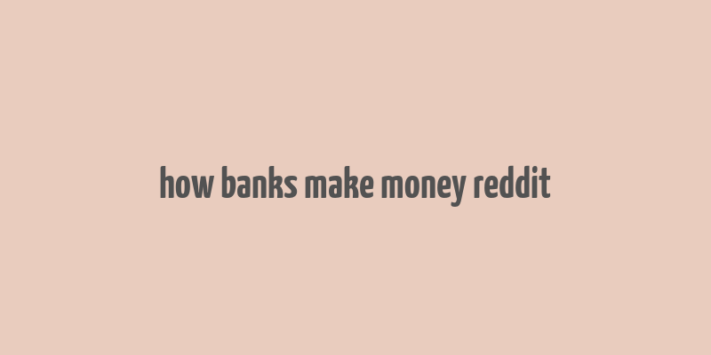 how banks make money reddit