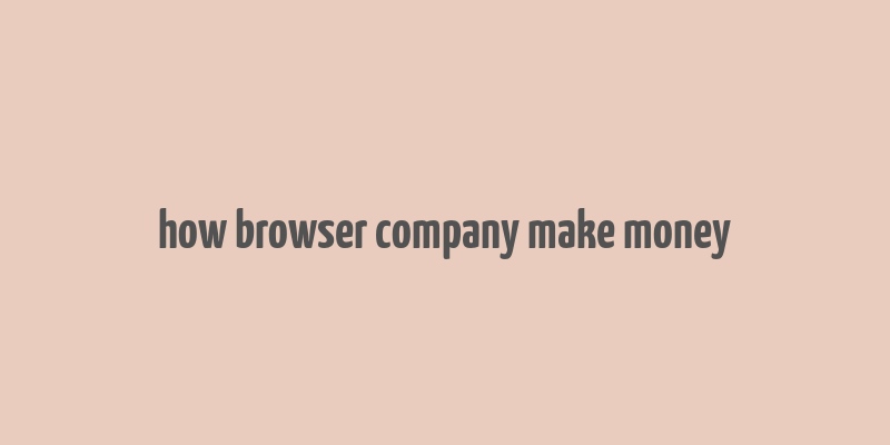 how browser company make money