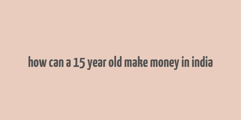 how can a 15 year old make money in india