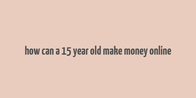 how can a 15 year old make money online