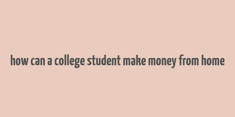 how can a college student make money from home