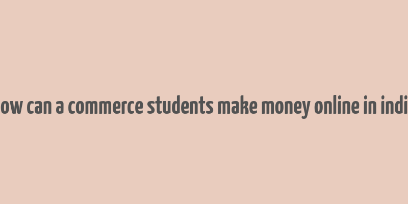 how can a commerce students make money online in india