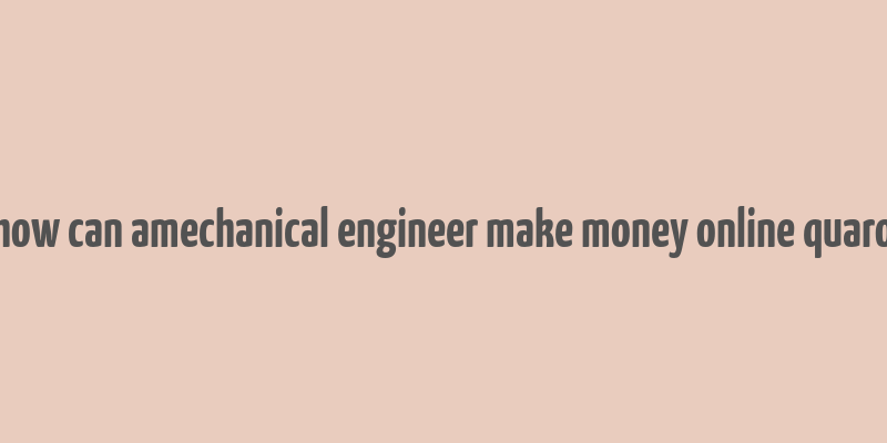 how can amechanical engineer make money online quaro