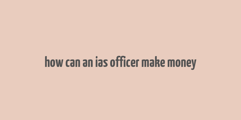 how can an ias officer make money