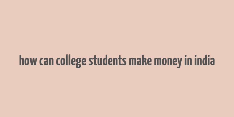 how can college students make money in india