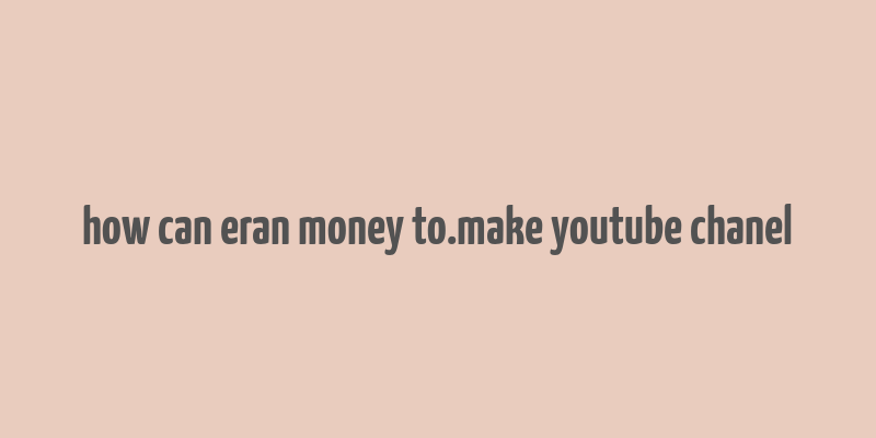 how can eran money to.make youtube chanel