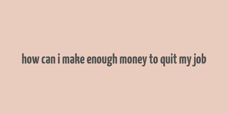 how can i make enough money to quit my job