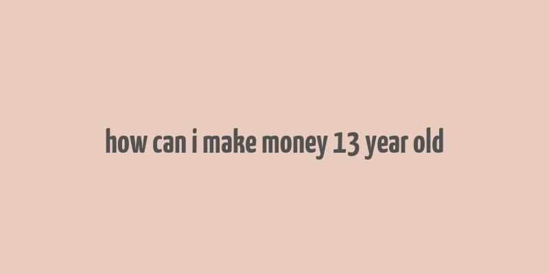 how can i make money 13 year old