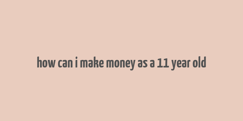 how can i make money as a 11 year old