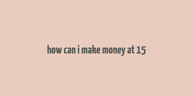 how can i make money at 15