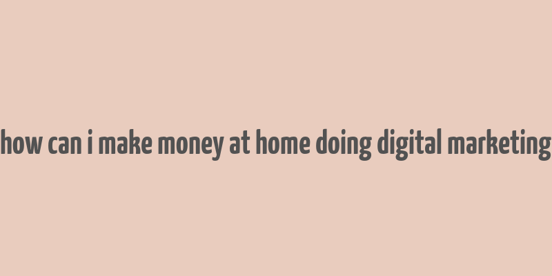 how can i make money at home doing digital marketing