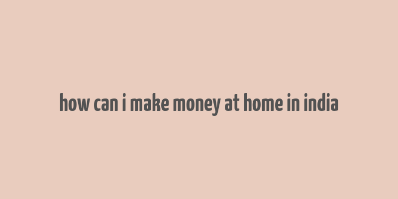 how can i make money at home in india